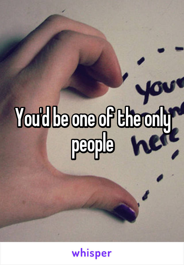 You'd be one of the only people