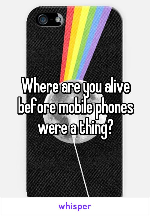 Where are you alive before mobile phones were a thing?