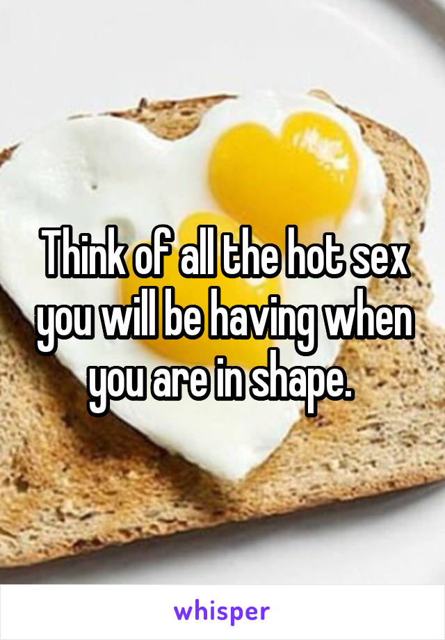 Think of all the hot sex you will be having when you are in shape. 