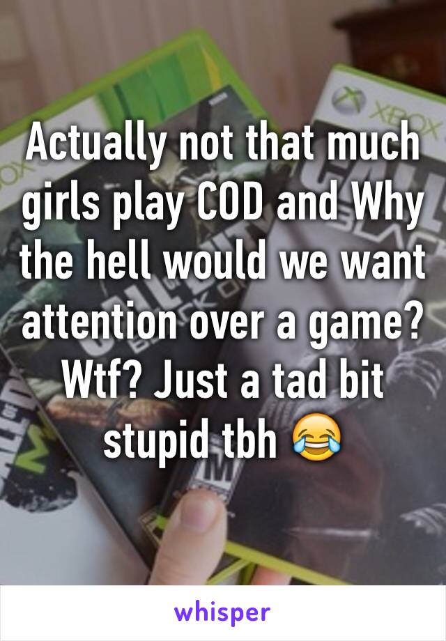 Actually not that much girls play COD and Why the hell would we want attention over a game? Wtf? Just a tad bit stupid tbh 😂