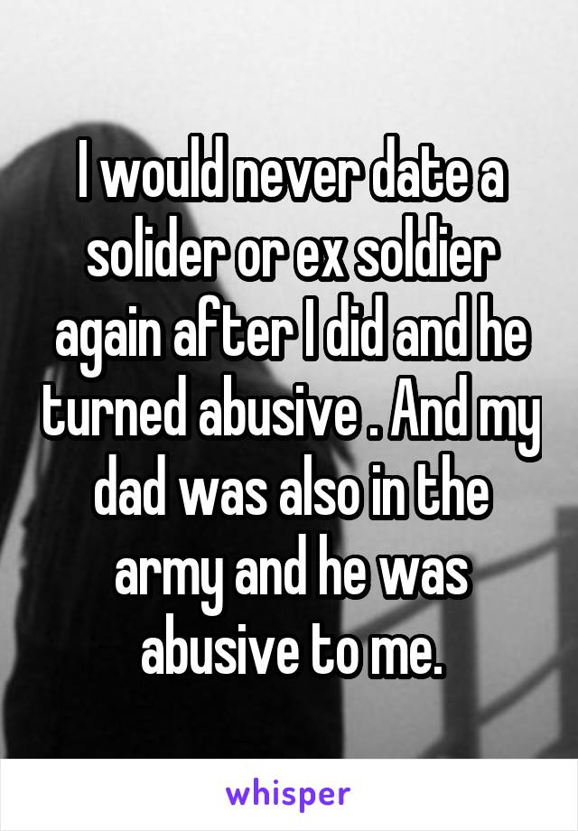 I would never date a solider or ex soldier again after I did and he turned abusive . And my dad was also in the army and he was abusive to me.