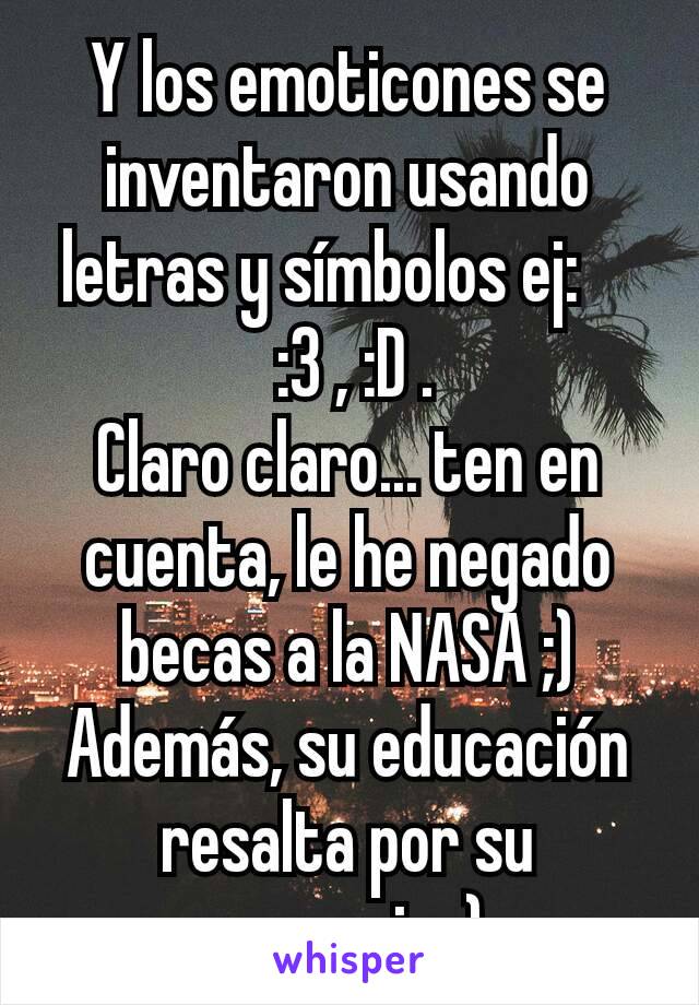 Y los emoticones se inventaron usando letras y símbolos ej:    
 :3 , :D .
Claro claro... ten en cuenta, le he negado becas a la NASA ;)
Además, su educación resalta por su ausencia :)