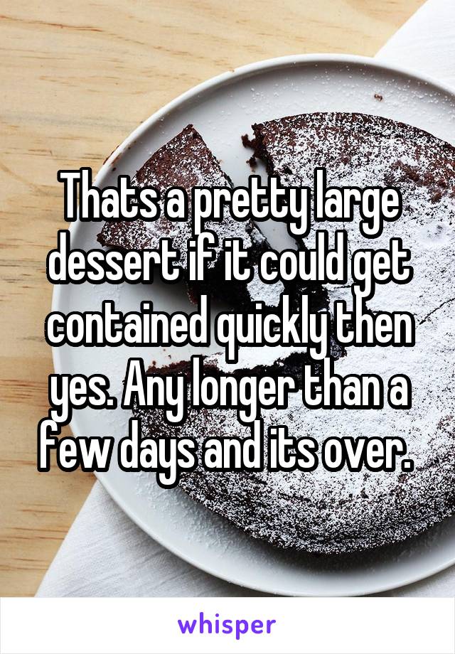 Thats a pretty large dessert if it could get contained quickly then yes. Any longer than a few days and its over. 