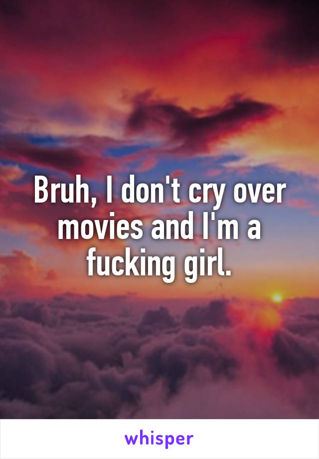 Bruh, I don't cry over movies and I'm a fucking girl.