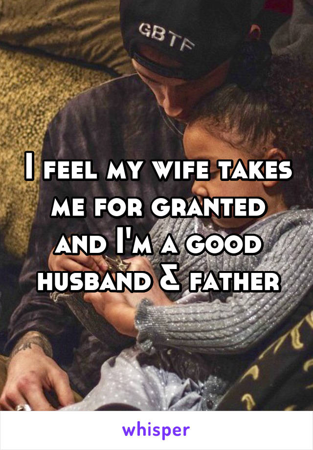 I feel my wife takes me for granted and I'm a good husband & father