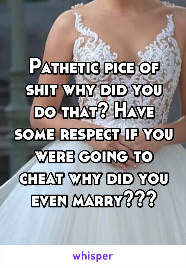 Pathetic pice of shit why did you do that? Have some respect if you were going to cheat why did you even marry???