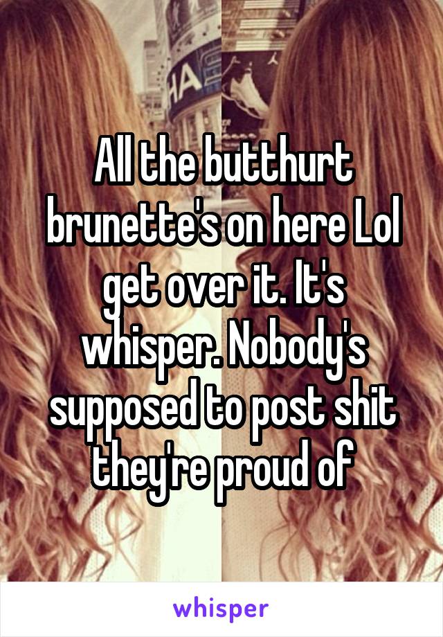 All the butthurt brunette's on here Lol get over it. It's whisper. Nobody's supposed to post shit they're proud of