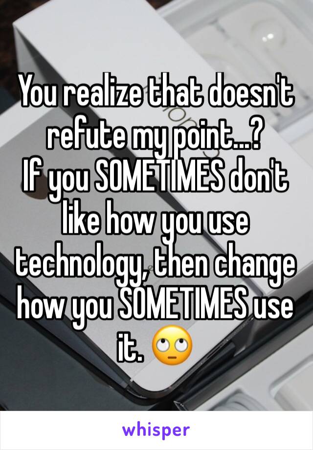 You realize that doesn't refute my point...?
If you SOMETIMES don't like how you use technology, then change how you SOMETIMES use it. 🙄