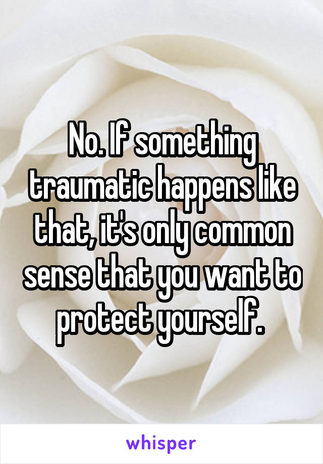 No. If something traumatic happens like that, it's only common sense that you want to protect yourself. 