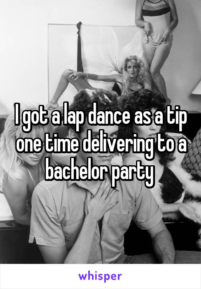 I got a lap dance as a tip one time delivering to a bachelor party 