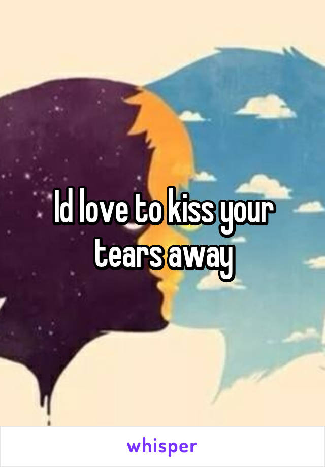 Id love to kiss your tears away