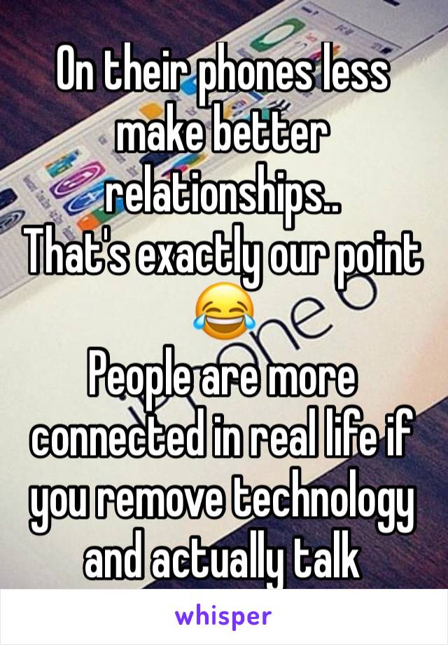 On their phones less make better relationships..
That's exactly our point 😂
People are more connected in real life if you remove technology and actually talk