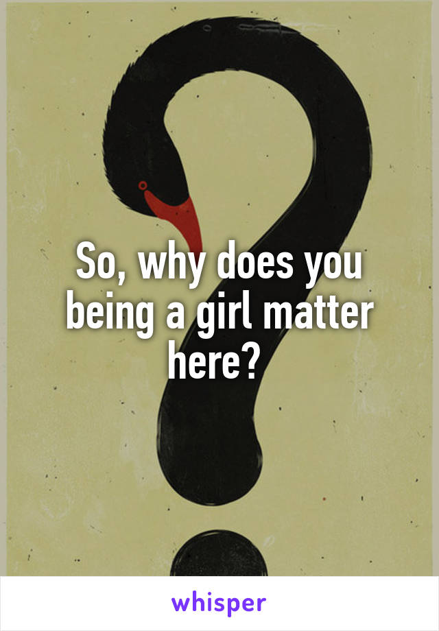 So, why does you being a girl matter here? 