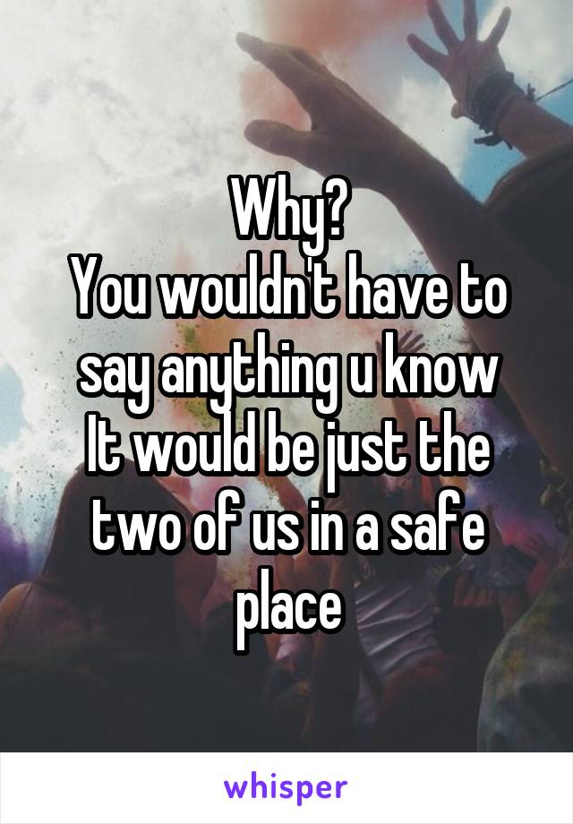 Why?
You wouldn't have to say anything u know
It would be just the two of us in a safe place