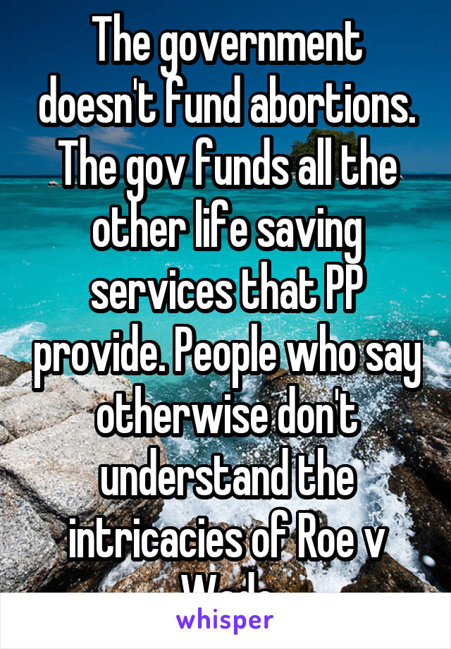 The government doesn't fund abortions. The gov funds all the other life saving services that PP provide. People who say otherwise don't understand the intricacies of Roe v Wade