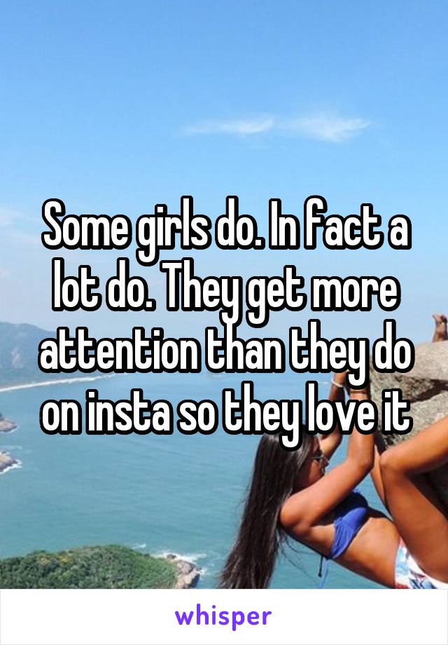 Some girls do. In fact a lot do. They get more attention than they do on insta so they love it