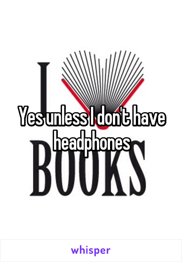 Yes unless I don't have headphones