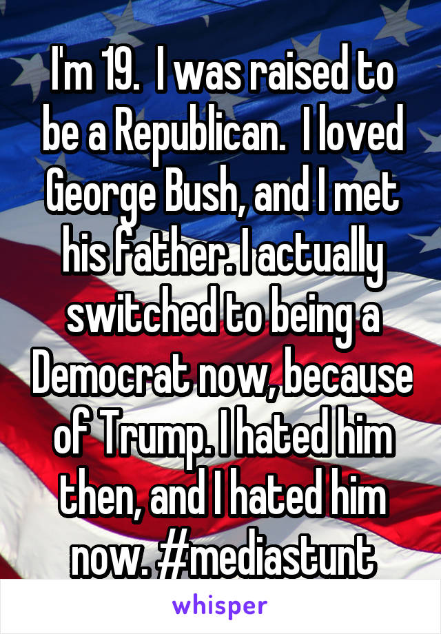 I'm 19.  I was raised to be a Republican.  I loved George Bush, and I met his father. I actually switched to being a Democrat now, because of Trump. I hated him then, and I hated him now. #mediastunt