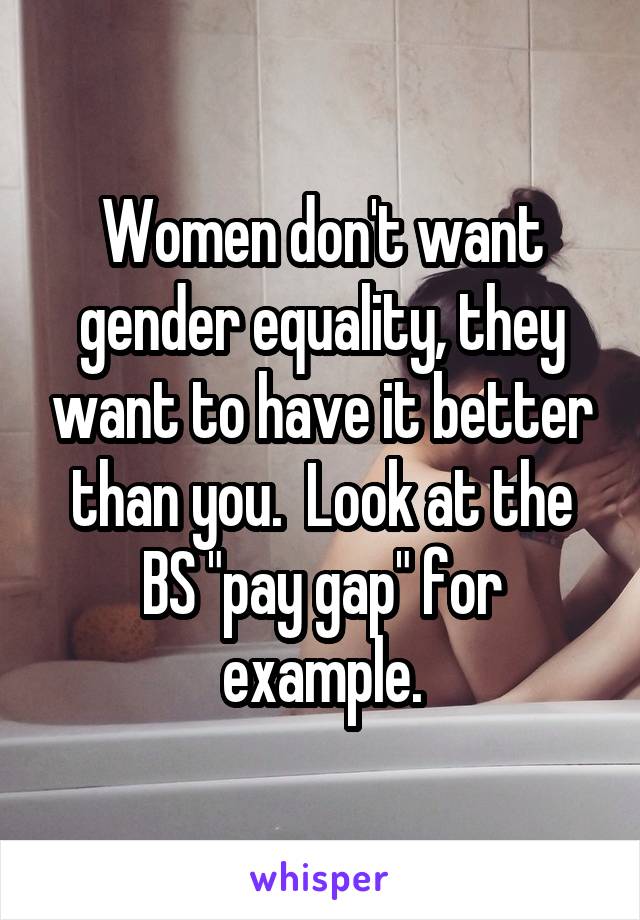 Women don't want gender equality, they want to have it better than you.  Look at the BS "pay gap" for example.