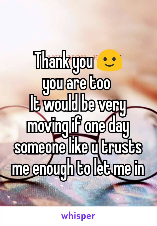 Thank you 🙂
you are too 
It would be very moving if one day someone like u trusts me enough to let me in