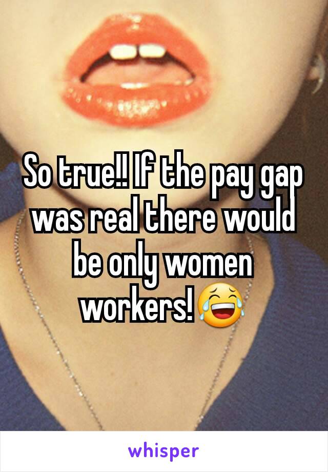 So true!! If the pay gap was real there would be only women workers!😂