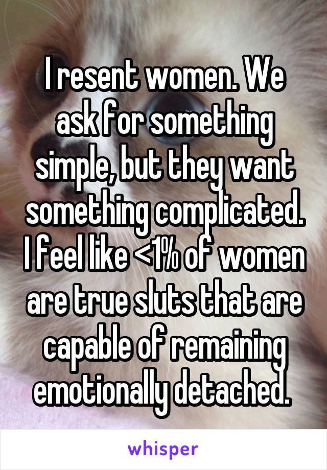 I resent women. We ask for something simple, but they want something complicated. I feel like <1% of women are true sluts that are capable of remaining emotionally detached. 