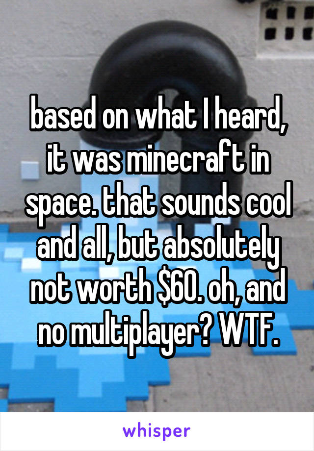 based on what I heard, it was minecraft in space. that sounds cool and all, but absolutely not worth $60. oh, and no multiplayer? WTF.