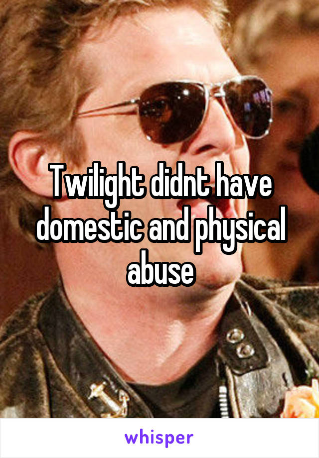 Twilight didnt have domestic and physical abuse