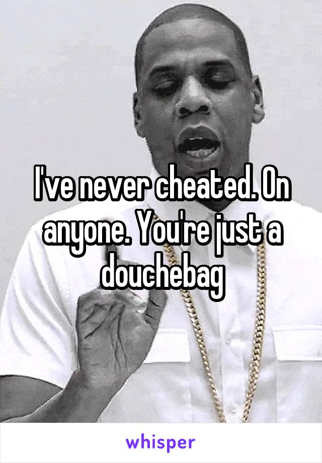 I've never cheated. On anyone. You're just a douchebag