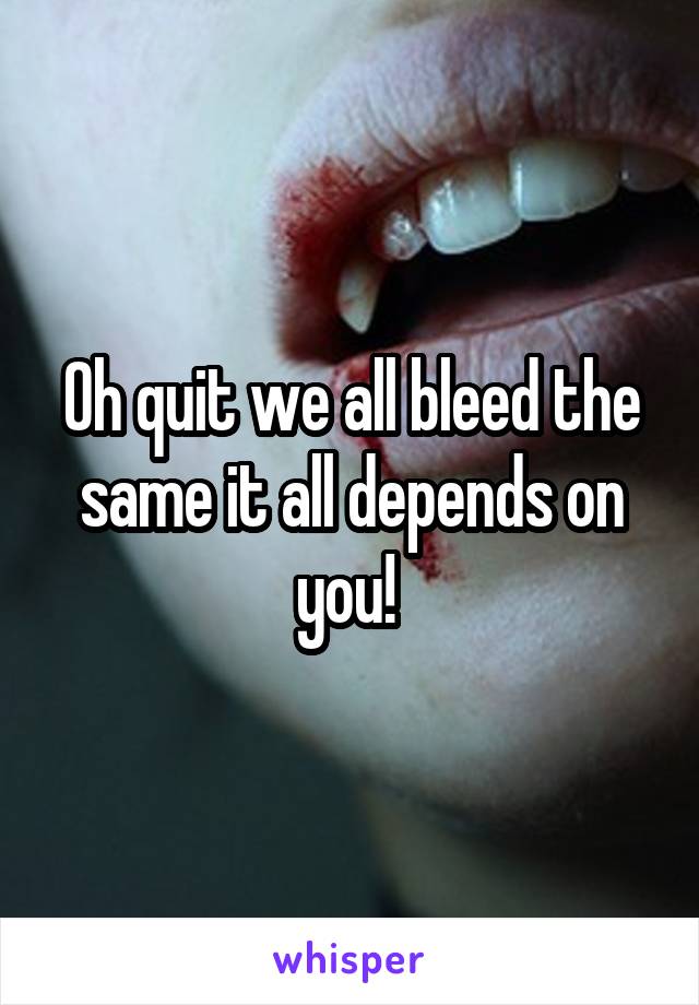 Oh quit we all bleed the same it all depends on you! 