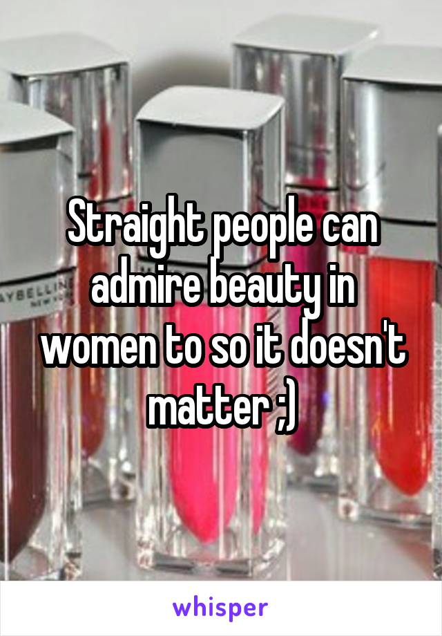 Straight people can admire beauty in women to so it doesn't matter ;)