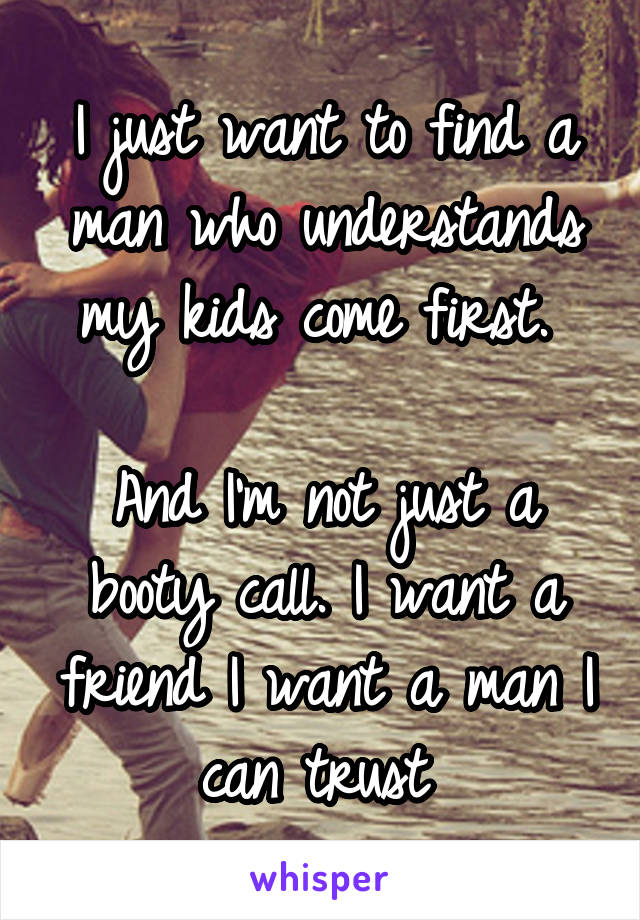 I just want to find a man who understands my kids come first. 

And I'm not just a booty call. I want a friend I want a man I can trust 