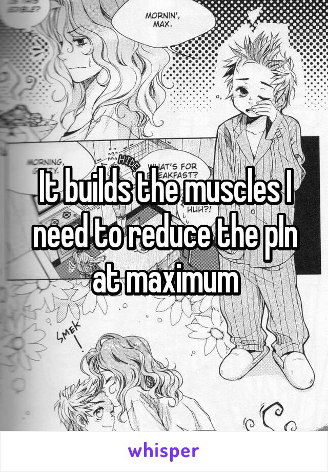 It builds the muscles I need to reduce the pIn at maximum