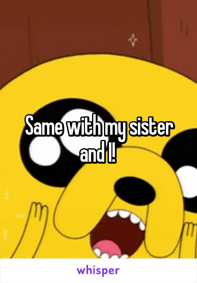 Same with my sister and I! 