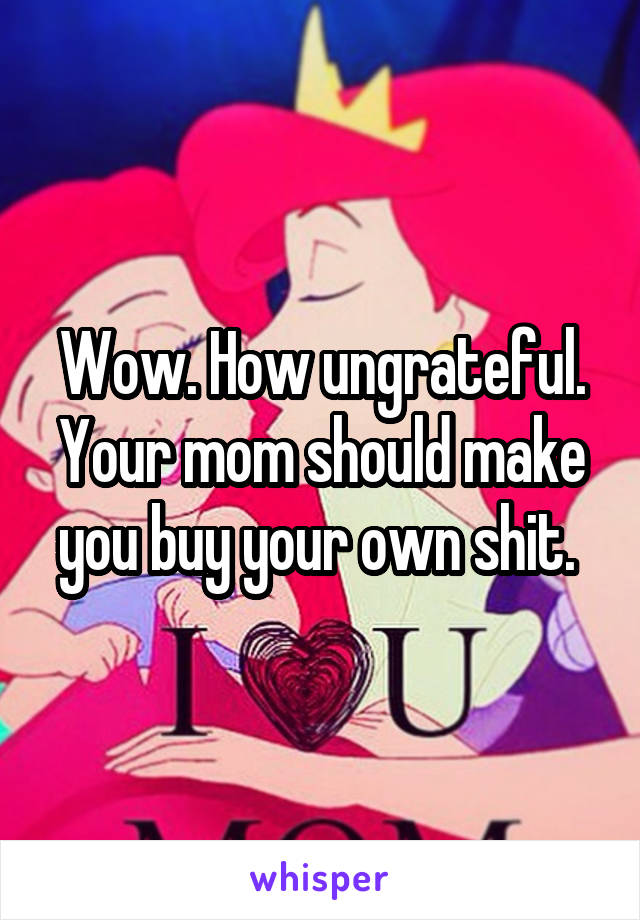 Wow. How ungrateful. Your mom should make you buy your own shit. 