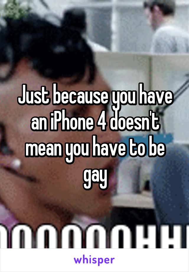 Just because you have an iPhone 4 doesn't mean you have to be gay