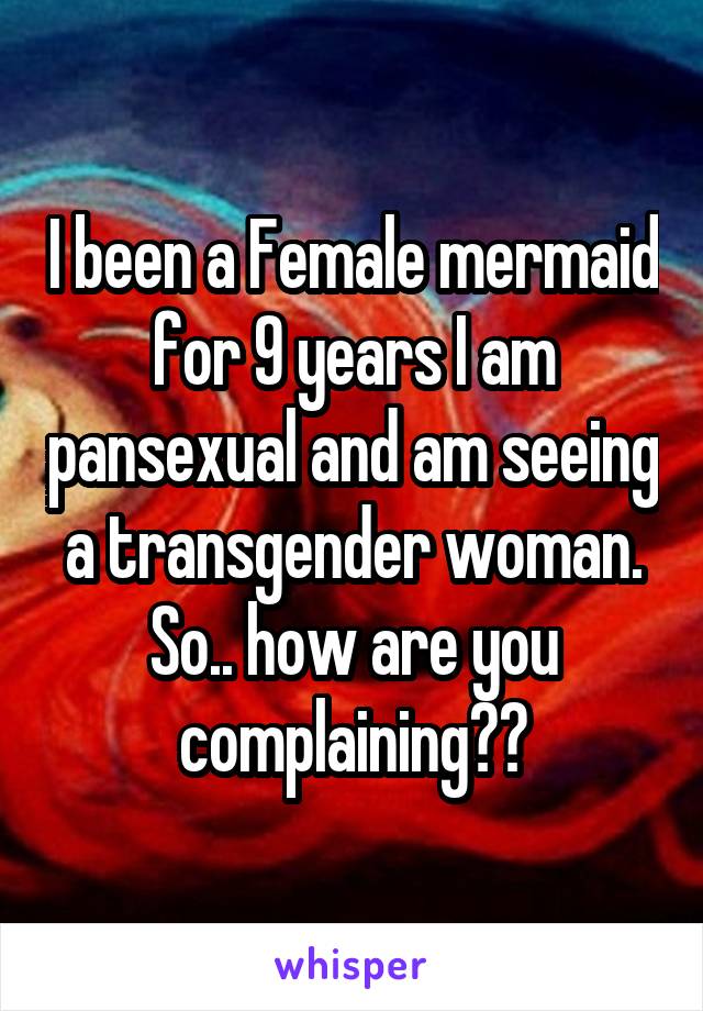 I been a Female mermaid for 9 years I am pansexual and am seeing a transgender woman. So.. how are you complaining??