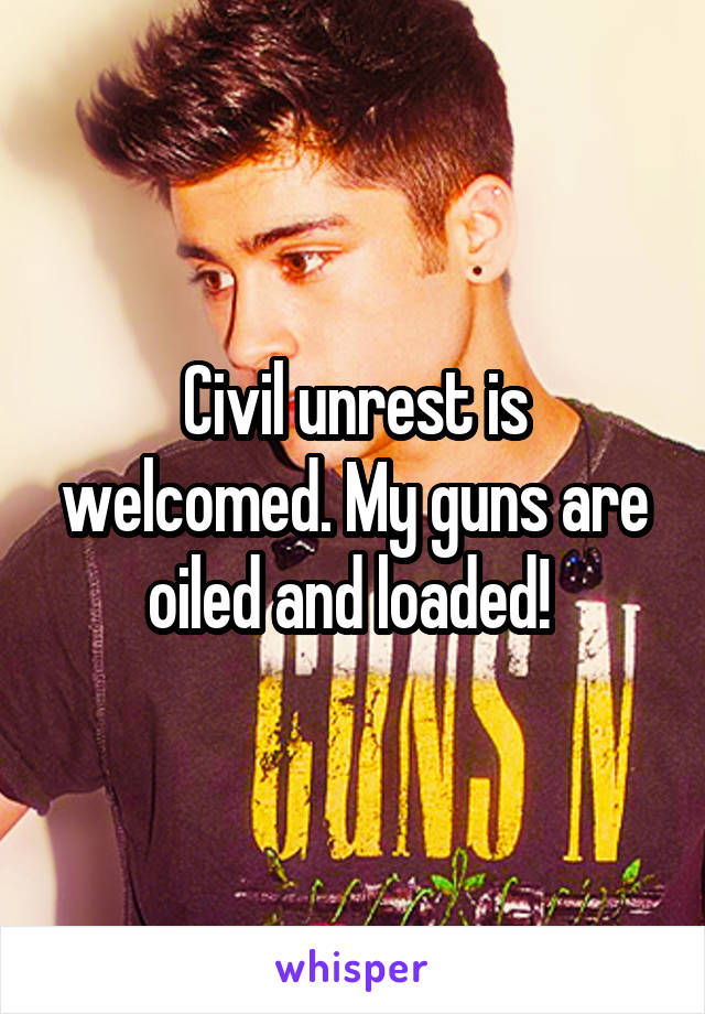 Civil unrest is welcomed. My guns are oiled and loaded! 