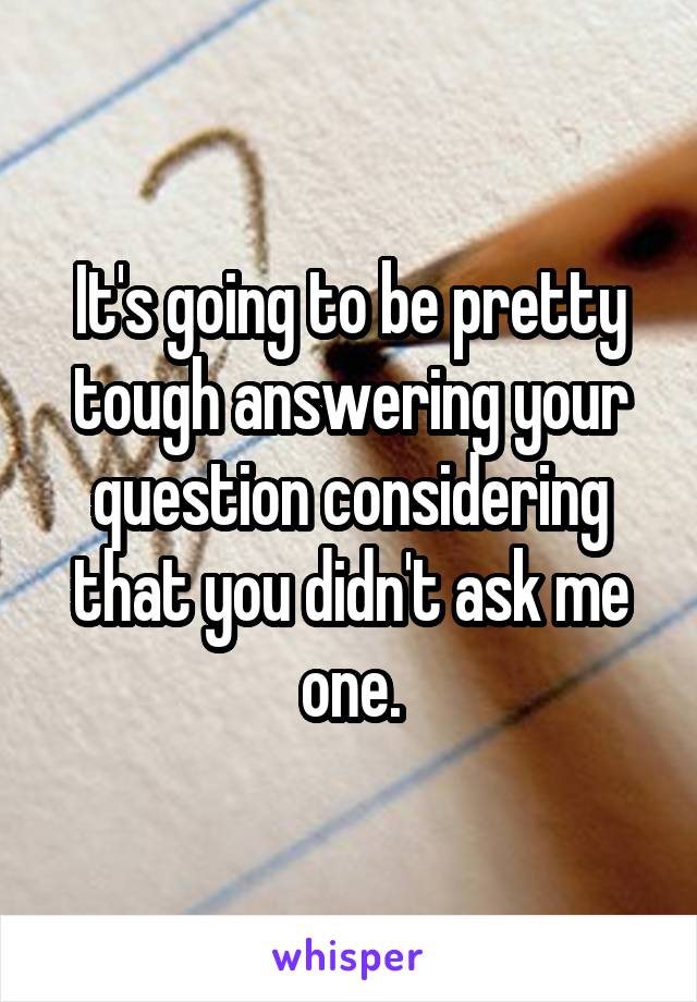 It's going to be pretty tough answering your question considering that you didn't ask me one.