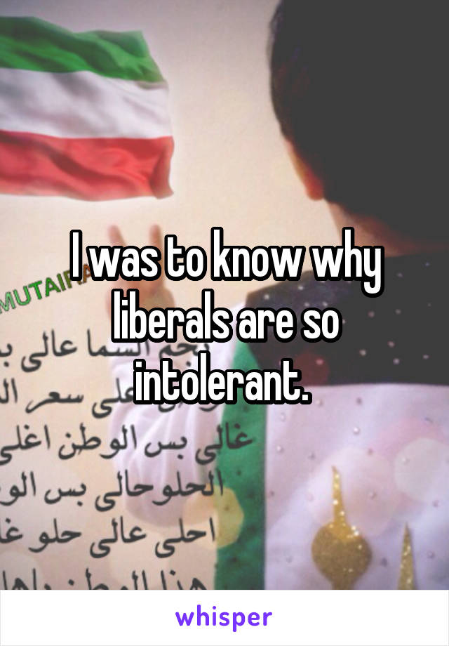 I was to know why liberals are so intolerant. 