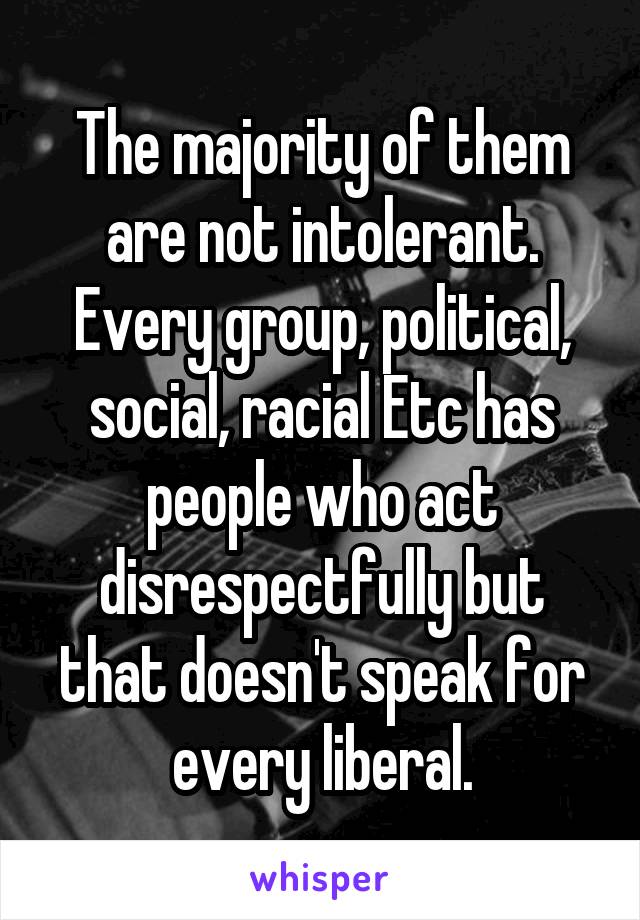 The majority of them are not intolerant. Every group, political, social, racial Etc has people who act disrespectfully but that doesn't speak for every liberal.