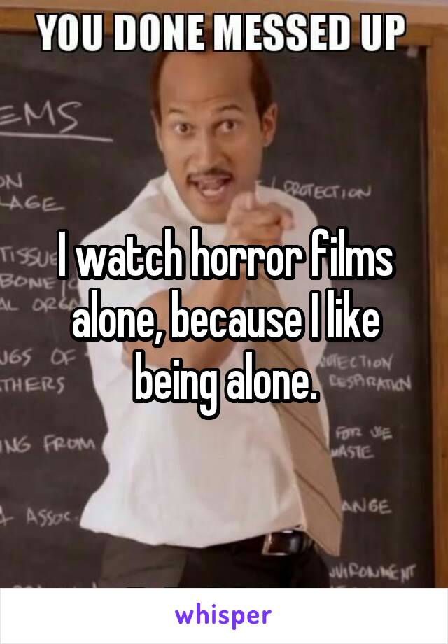 I watch horror films alone, because I like being alone.