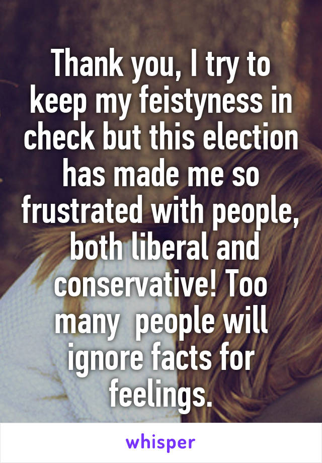 Thank you, I try to keep my feistyness in check but this election has made me so frustrated with people,  both liberal and conservative! Too many  people will ignore facts for feelings.