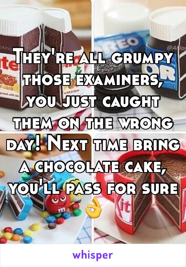 They're all grumpy those examiners, you just caught them on the wrong day! Next time bring a chocolate cake, you'll pass for sure 👌