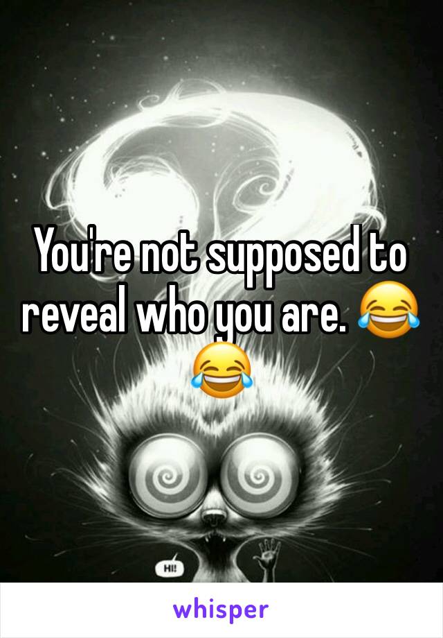 You're not supposed to reveal who you are. 😂😂