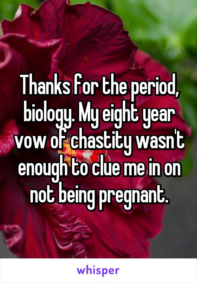 Thanks for the period, biology. My eight year vow of chastity wasn't enough to clue me in on not being pregnant.