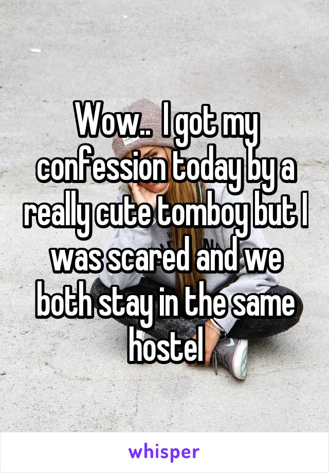 Wow..  I got my confession today by a really cute tomboy but I was scared and we both stay in the same hostel