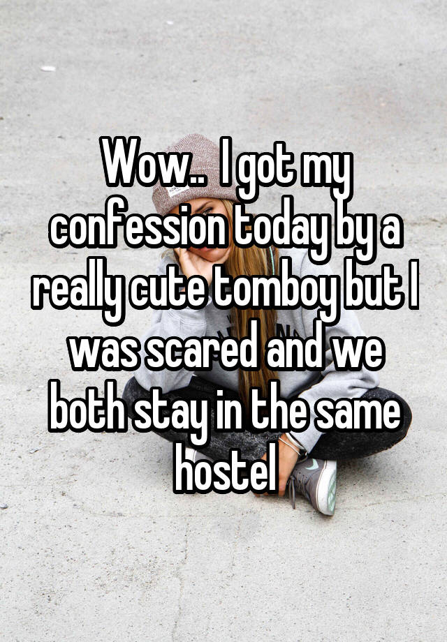 Wow..  I got my confession today by a really cute tomboy but I was scared and we both stay in the same hostel