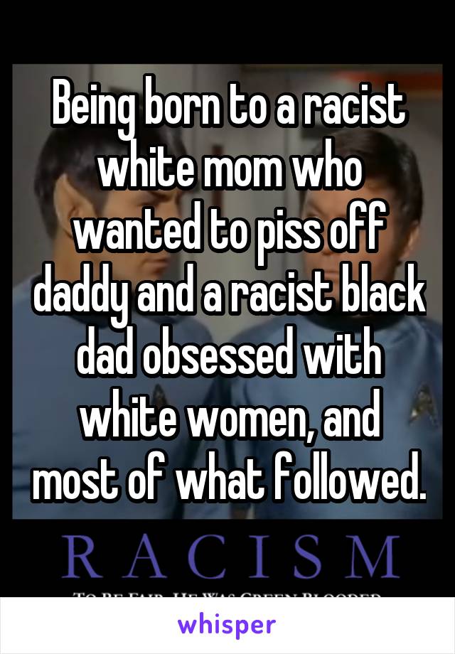 Being born to a racist white mom who wanted to piss off daddy and a racist black dad obsessed with white women, and most of what followed. 