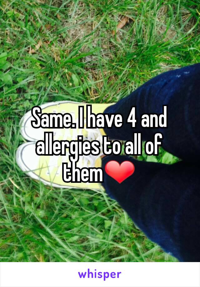 Same. I have 4 and allergies to all of them❤